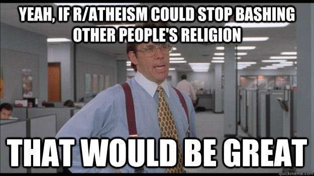 Yeah, if r/atheism could stop bashing other people's religion That would be great  Office Space Lumbergh HD