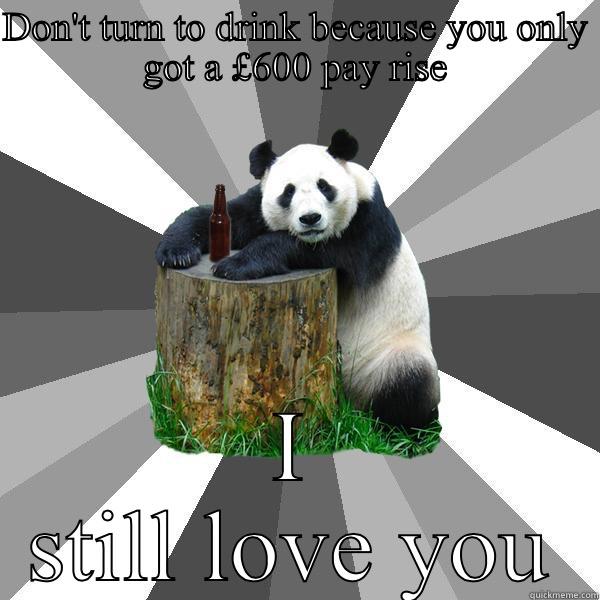 DON'T TURN TO DRINK BECAUSE YOU ONLY GOT A £600 PAY RISE I STILL LOVE YOU Pickup-Line Panda