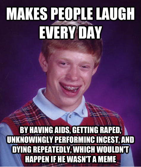 MAKES PEOPLE LAUGH EVERY DAY BY HAVING AIDS, GETTING RAPED, UNKNOWINGLY PERFORMINC INCEST, AND DYING REPEATEDLY, WHICH WOULDN'T HAPPEN IF HE WASN'T A MEME  Unlucky Brian