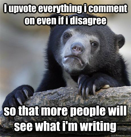 I upvote everything i comment on even if i disagree so that more people will see what i'm writing - I upvote everything i comment on even if i disagree so that more people will see what i'm writing  Confession Bear