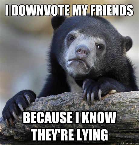 I downvote my friends because i know they're lying  Confession Bear