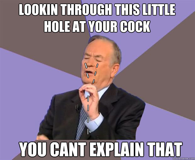 / / / \ \ \ | | | | lookin through this little hole at your cock you cant explain that  Bill O Reilly