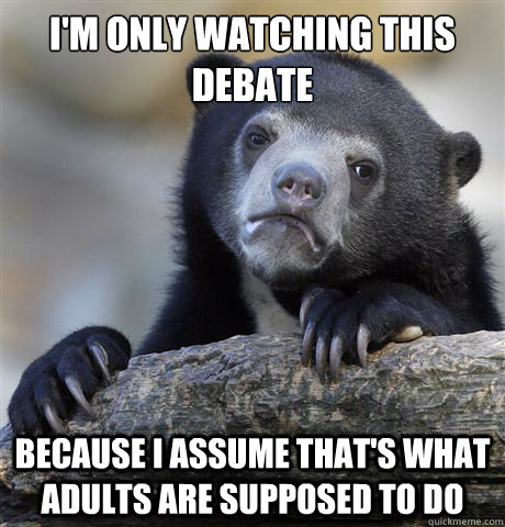 I'm only watching this debate Because I assume that's what adults are supposed to do - I'm only watching this debate Because I assume that's what adults are supposed to do  Confession Bear