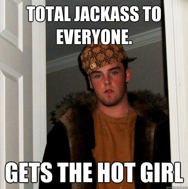 Total jackass to everyone. Gets the hot girl  Scumbag Steve