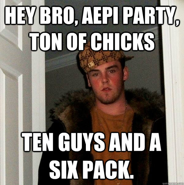 Hey bro, Aepi party, ton of chicks Ten guys and a six pack.   Scumbag Steve