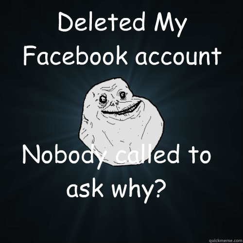 Deleted My Facebook account Nobody called to ask why?  Forever Alone