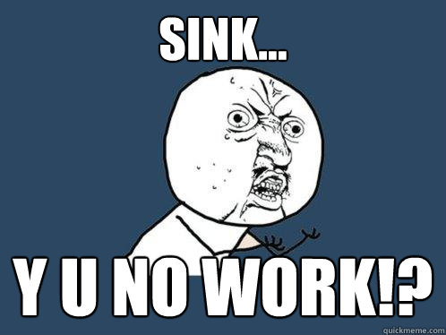 sink... Y U NO work!? - sink... Y U NO work!?  Y U No