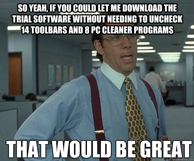 So yeah, if you could let me download the trial software without needing to uncheck 14 toolbars and 8 PC cleaner programs THAT WOULD BE GREAT  that would be great