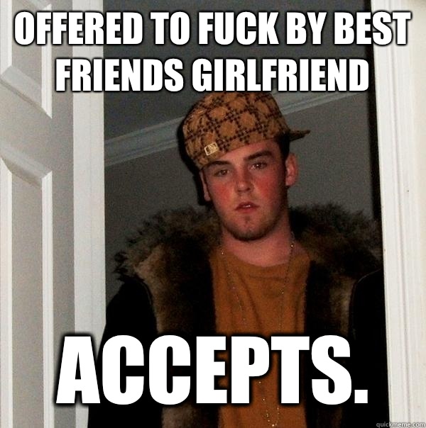 Offered to fuck by best friends girlfriend Accepts.   Scumbag Steve