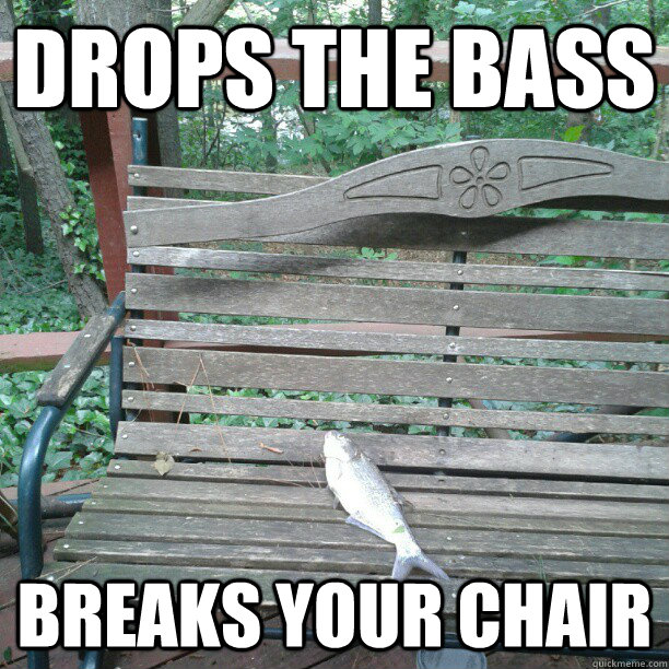 Drops the bass breaks your chair  