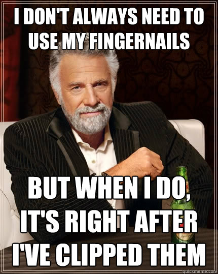 I don't always need to use my fingernails  but when I do, it's right after I've clipped them  The Most Interesting Man In The World