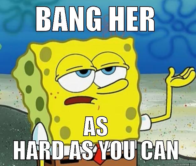 BANG HER AS HARD AS YOU CAN Tough Spongebob