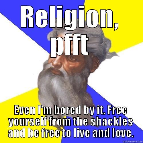 RELIGION, PFFT EVEN I'M BORED BY IT. FREE YOURSELF FROM THE SHACKLES AND BE FREE TO LIVE AND LOVE. Advice God