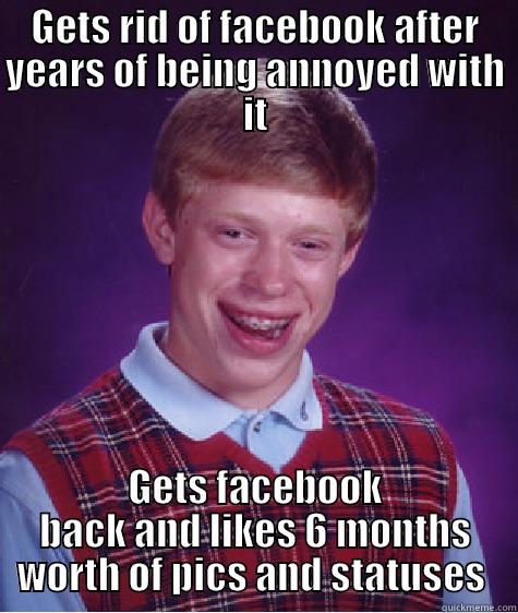 GETS RID OF FACEBOOK AFTER YEARS OF BEING ANNOYED WITH IT GETS FACEBOOK BACK AND LIKES 6 MONTHS WORTH OF PICS AND STATUSES  Bad Luck Brian