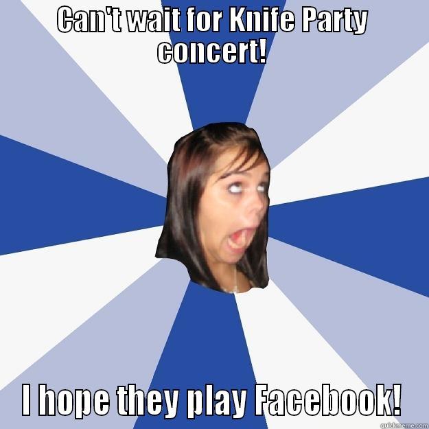 I hope they play Facebook! - CAN'T WAIT FOR KNIFE PARTY CONCERT! I HOPE THEY PLAY FACEBOOK! Annoying Facebook Girl