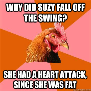 why did suzy fall off the swing? she had a heart attack, since she was fat  Anti-Joke Chicken