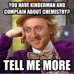 You have kinderman and complain about chemistry? TELL ME MORE  Condescending Wonka