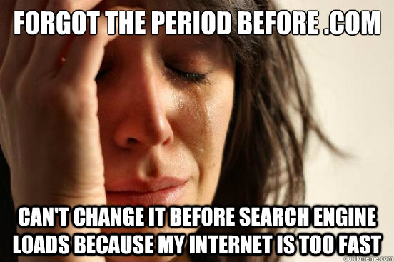 Forgot the period before .com Can't change it before search engine loads because my internet is too fast  First World Problems