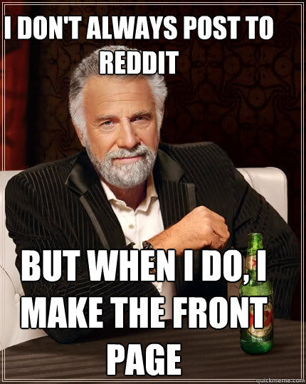 I don't always post to Reddit but when i do, i make the front page  The Most Interesting Man In The World