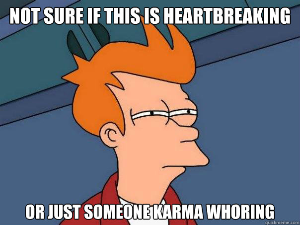 not sure if THIS IS HEARTBREAKING or just SOMEONE KARMA WHORING - not sure if THIS IS HEARTBREAKING or just SOMEONE KARMA WHORING  Futurama Fry