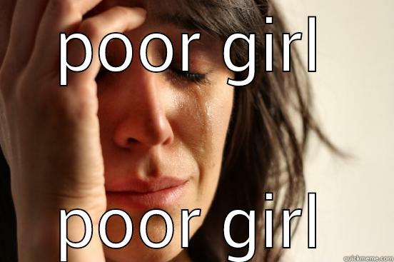 POOR GIRL POOR GIRL First World Problems