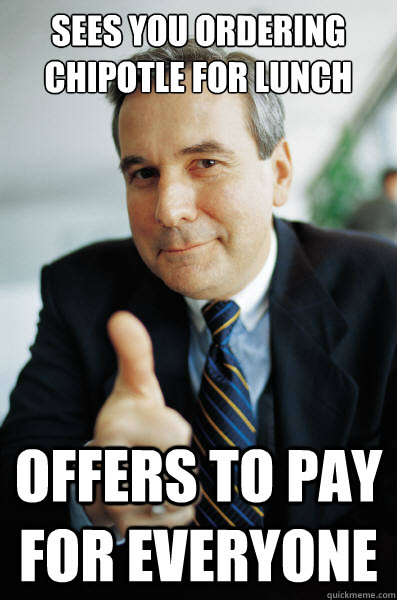 Sees you ordering Chipotle for lunch offers to pay for everyone  Good Guy Boss