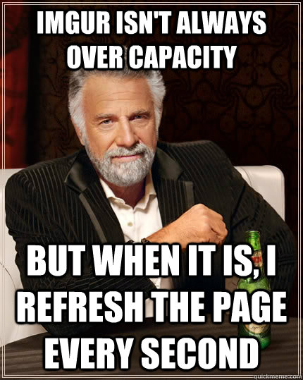 imgur isn't always over capacity but when it is, i refresh the page every second  The Most Interesting Man In The World