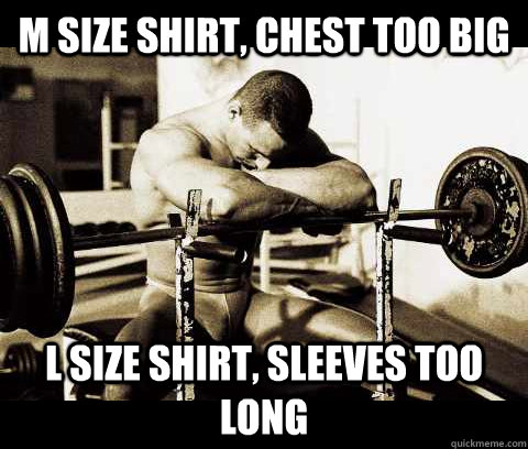 m size shirt, chest too big l size shirt, sleeves too long  Bodybuilder Problems