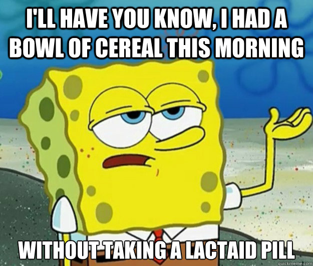 I'll have you know, I had a bowl of cereal this morning without taking a lactaid pill - I'll have you know, I had a bowl of cereal this morning without taking a lactaid pill  Tough Spongebob