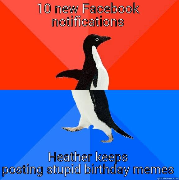 stupid birthday memes - 10 NEW FACEBOOK NOTIFICATIONS HEATHER KEEPS POSTING STUPID BIRTHDAY MEMES Socially Awesome Awkward Penguin