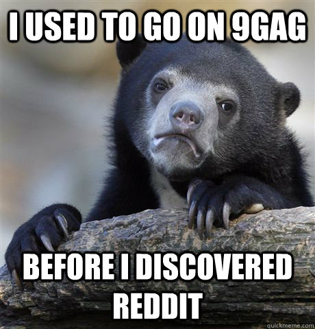 I used to go on 9gag before I discovered reddit - I used to go on 9gag before I discovered reddit  Confession Bear