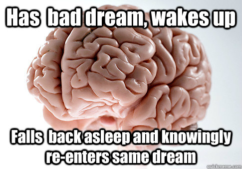 Has  bad dream, wakes up Falls  back asleep and knowingly re-enters same dream   Scumbag Brain