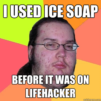 I used ice soap before it was on lifehacker - I used ice soap before it was on lifehacker  Butthurt Dweller