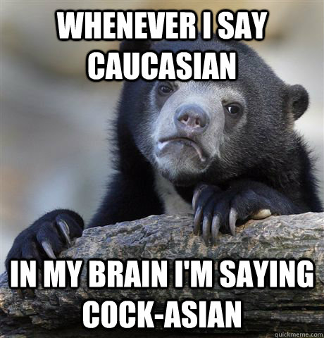 Whenever i say caucasian in my brain i'm saying cock-asian - Whenever i say caucasian in my brain i'm saying cock-asian  Confession Bear