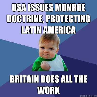 USA issues Monroe Doctrine, protecting Latin America Britain does all the work - USA issues Monroe Doctrine, protecting Latin America Britain does all the work  Success Kid