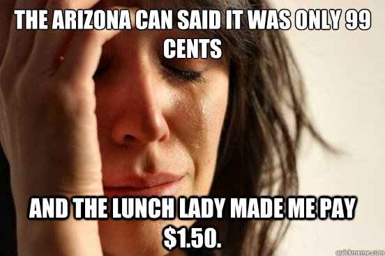 the arizona can said it was only 99 cents and the lunch lady made me pay $1.50. - the arizona can said it was only 99 cents and the lunch lady made me pay $1.50.  First World Problems