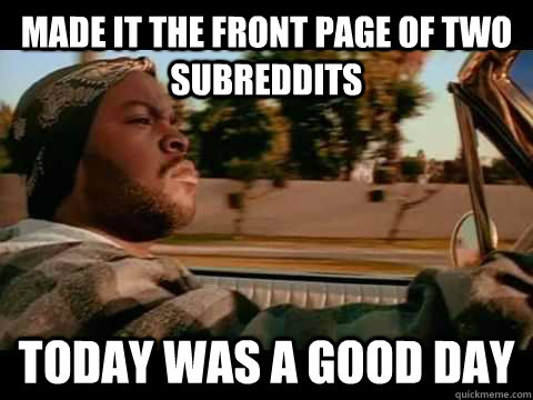 made it the front page of two subreddits today WAS A GOOD DAY  ice cube good day