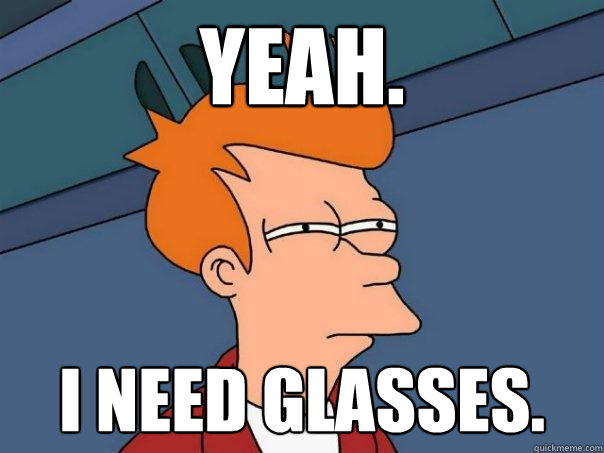 Yeah. I need glasses. - Yeah. I need glasses.  Futurama Fry