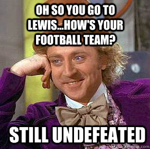 oh so you go to lewis...how's your football team? Still Undefeated - oh so you go to lewis...how's your football team? Still Undefeated  Condescending Wonka