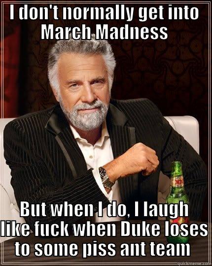 March fucking Madness - I DON'T NORMALLY GET INTO MARCH MADNESS BUT WHEN I DO, I LAUGH LIKE FUCK WHEN DUKE LOSES TO SOME PISS ANT TEAM  The Most Interesting Man In The World