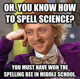 Oh, You know how to spell science? You must have won the spelling bee in middle school.  Condescending Wonka