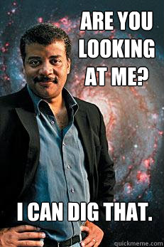 Are you looking at me? I can dig that.  Neil deGrasse Tyson