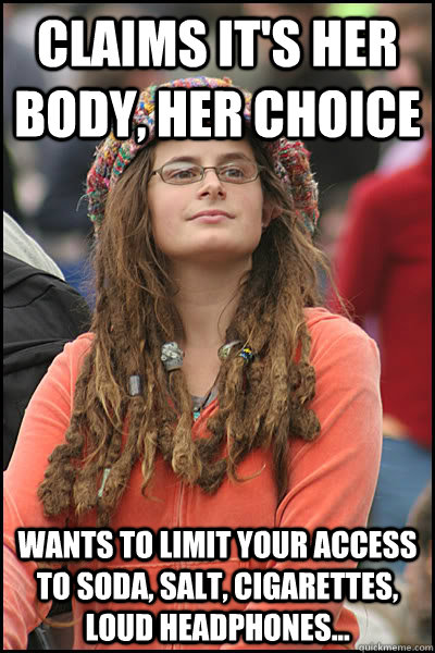 Claims it's her body, her choice wants to limit your access to soda, salt, cigarettes, loud headphones... - Claims it's her body, her choice wants to limit your access to soda, salt, cigarettes, loud headphones...  College Liberal