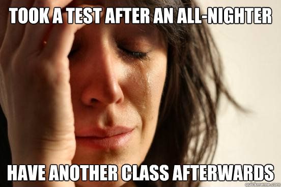 took a test after an all-nighter have another class afterwards  First World Problems