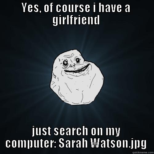 YES, OF COURSE I HAVE A GIRLFRIEND JUST SEARCH ON MY COMPUTER: SARAH WATSON.JPG Forever Alone