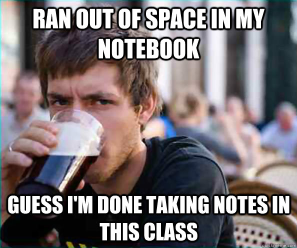 Ran out of space in my notebook Guess I'm done taking notes in this class - Ran out of space in my notebook Guess I'm done taking notes in this class  Lazy College Senior