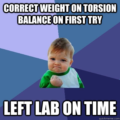 correct weight on torsion balance on first try left lab on time  Success Kid