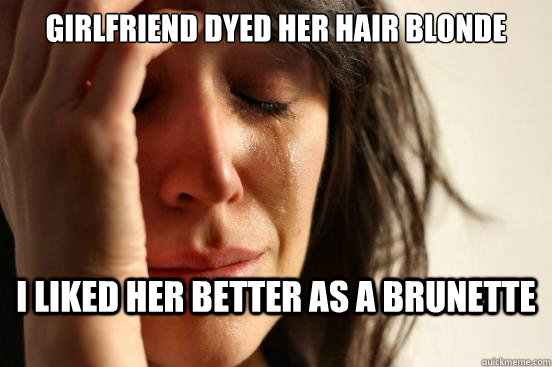 Girlfriend dyed her hair blonde I liked her better as a brunette   First World Problems