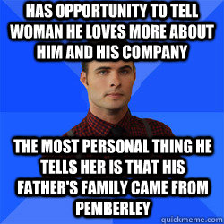 Has opportunity to tell woman he loves more about him and his company the most personal thing he tells her is that his father's family came from Pemberley - Has opportunity to tell woman he loves more about him and his company the most personal thing he tells her is that his father's family came from Pemberley  Socially Awkward Darcy