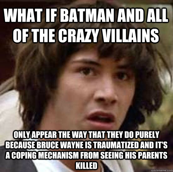 What if Batman and all of the crazy villains only appear the way that they do purely because Bruce Wayne is traumatized and it's a coping mechanism from seeing his parents killed - What if Batman and all of the crazy villains only appear the way that they do purely because Bruce Wayne is traumatized and it's a coping mechanism from seeing his parents killed  conspiracy keanu